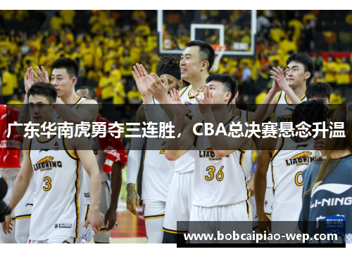 广东华南虎勇夺三连胜，CBA总决赛悬念升温