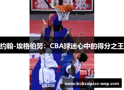 约翰-埃格伯努：CBA球迷心中的得分之王