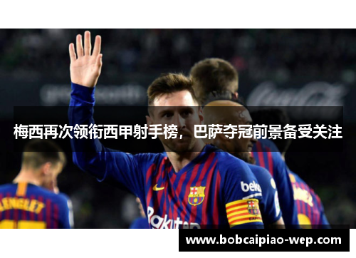 梅西再次领衔西甲射手榜，巴萨夺冠前景备受关注