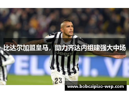 比达尔加盟皇马，助力齐达内组建强大中场