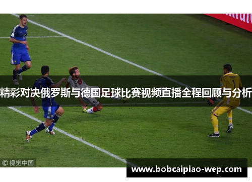精彩对决俄罗斯与德国足球比赛视频直播全程回顾与分析