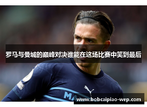 罗马与曼城的巅峰对决谁能在这场比赛中笑到最后