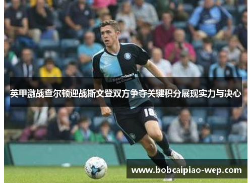 英甲激战查尔顿迎战斯文登双方争夺关键积分展现实力与决心