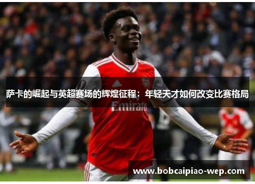 萨卡的崛起与英超赛场的辉煌征程：年轻天才如何改变比赛格局