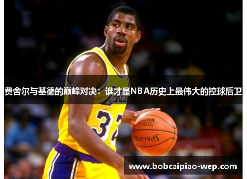 费舍尔与基德的巅峰对决：谁才是NBA历史上最伟大的控球后卫