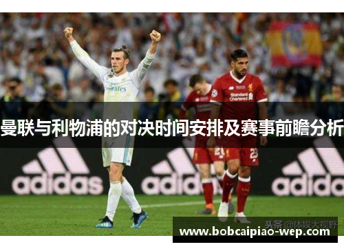 曼联与利物浦的对决时间安排及赛事前瞻分析